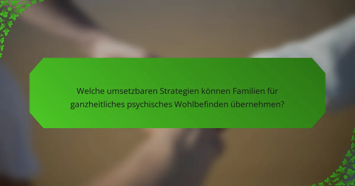 Welche umsetzbaren Strategien können Familien für ganzheitliches psychisches Wohlbefinden übernehmen?