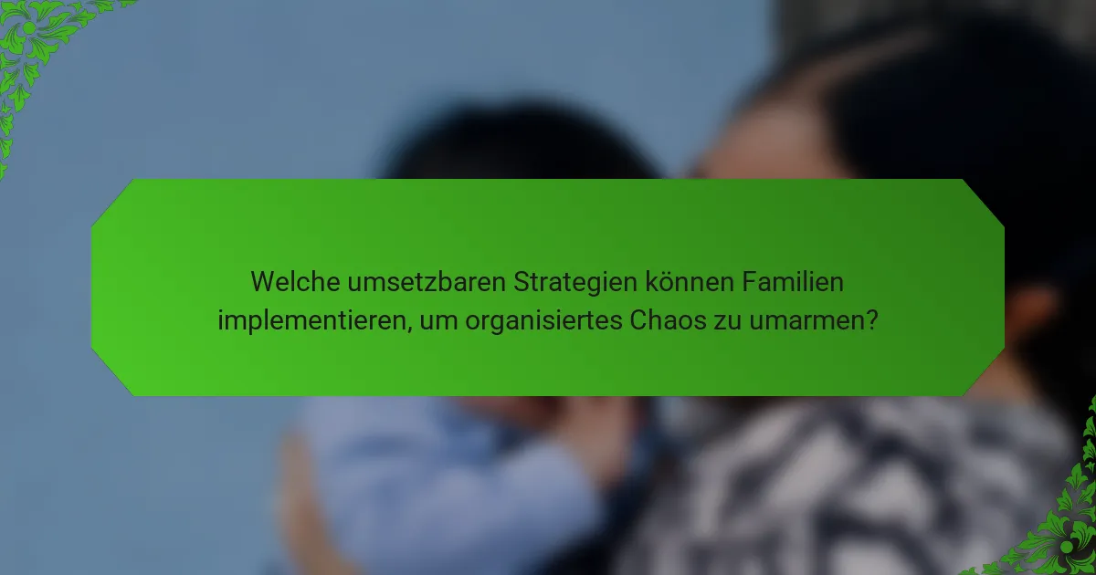Welche umsetzbaren Strategien können Familien implementieren, um organisiertes Chaos zu umarmen?
