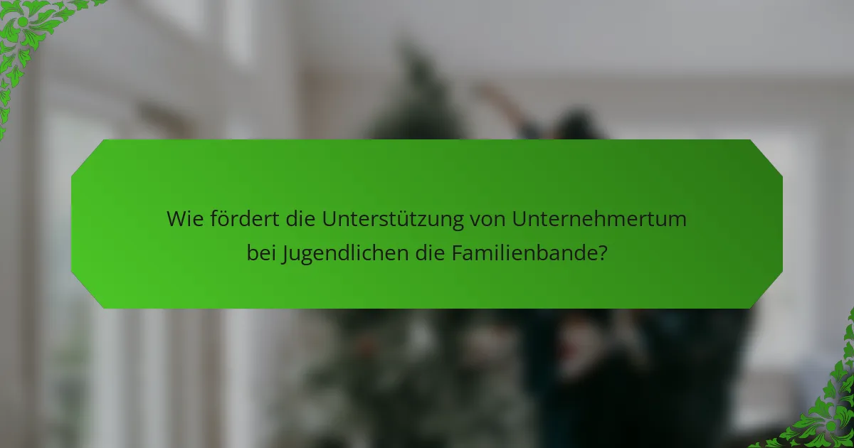 Wie fördert die Unterstützung von Unternehmertum bei Jugendlichen die Familienbande?