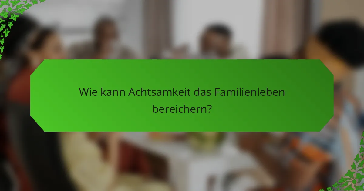Wie kann Achtsamkeit das Familienleben bereichern?