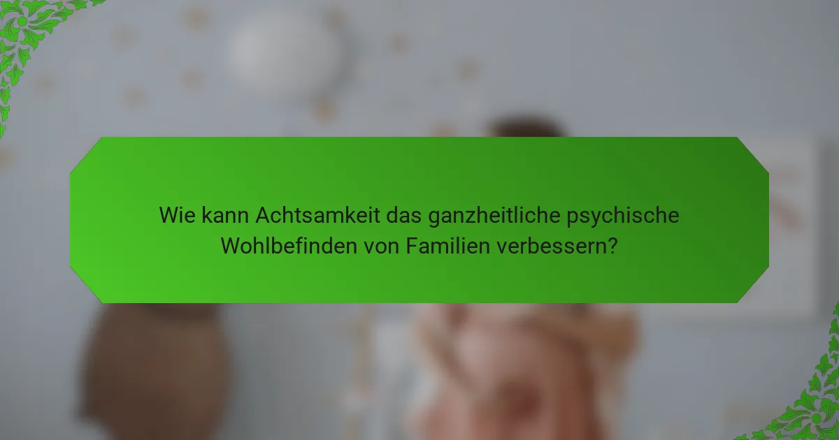 Wie kann Achtsamkeit das ganzheitliche psychische Wohlbefinden von Familien verbessern?
