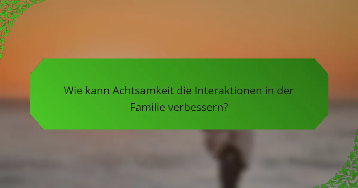 Wie kann Achtsamkeit die Interaktionen in der Familie verbessern?