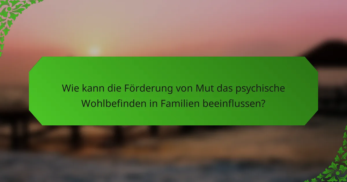 Wie kann die Förderung von Mut das psychische Wohlbefinden in Familien beeinflussen?