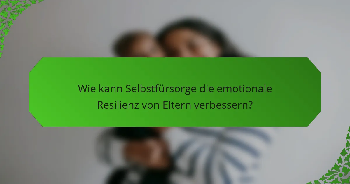 Wie kann Selbstfürsorge die emotionale Resilienz von Eltern verbessern?