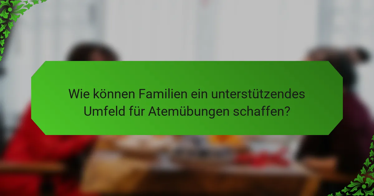Wie können Familien ein unterstützendes Umfeld für Atemübungen schaffen?