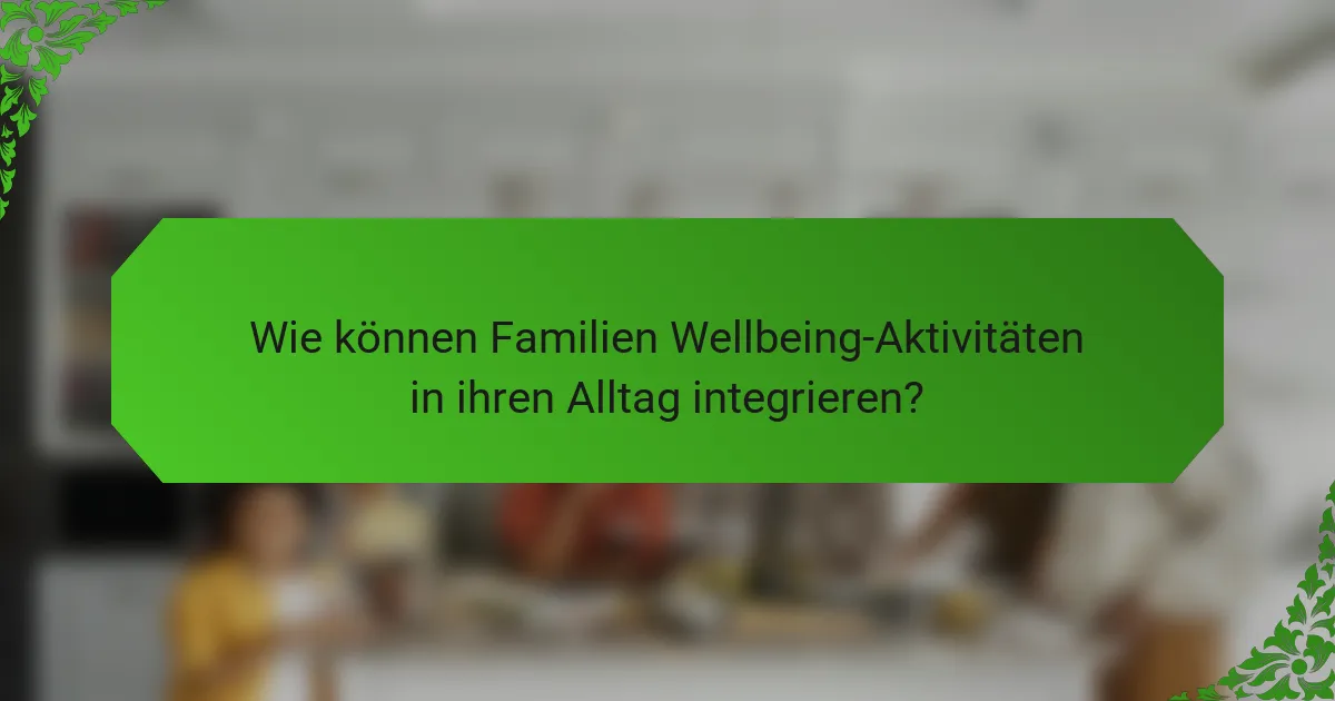Wie können Familien Wellbeing-Aktivitäten in ihren Alltag integrieren?