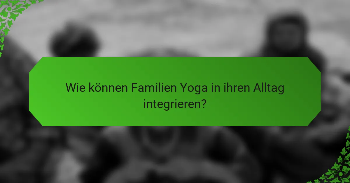 Wie können Familien Yoga in ihren Alltag integrieren?