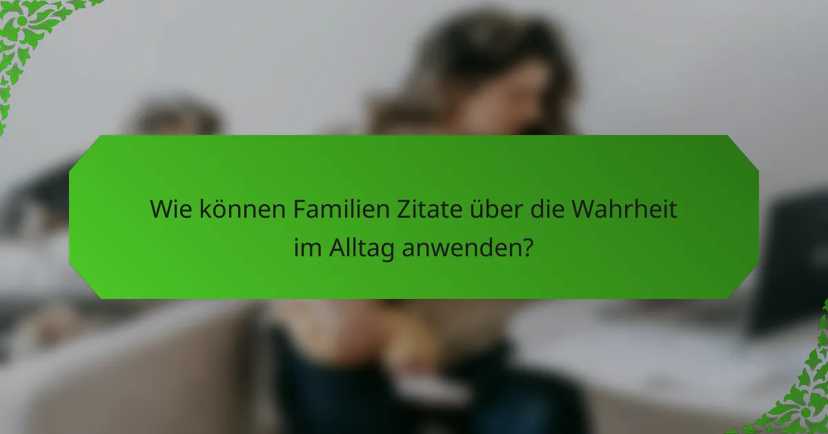 Wie können Familien Zitate über die Wahrheit im Alltag anwenden?