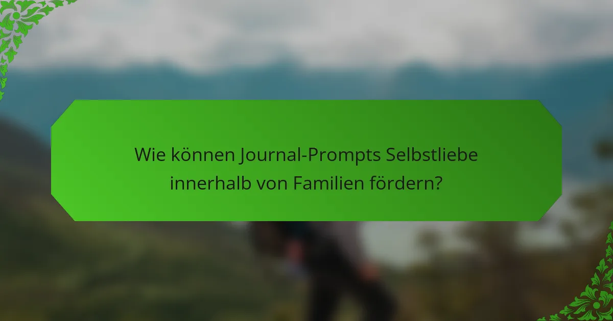 Wie können Journal-Prompts Selbstliebe innerhalb von Familien fördern?