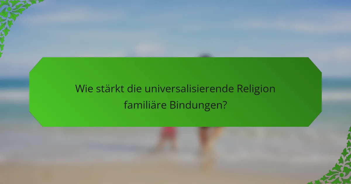 Wie stärkt die universalisierende Religion familiäre Bindungen?