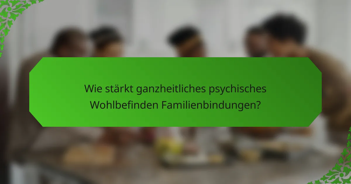 Wie stärkt ganzheitliches psychisches Wohlbefinden Familienbindungen?
