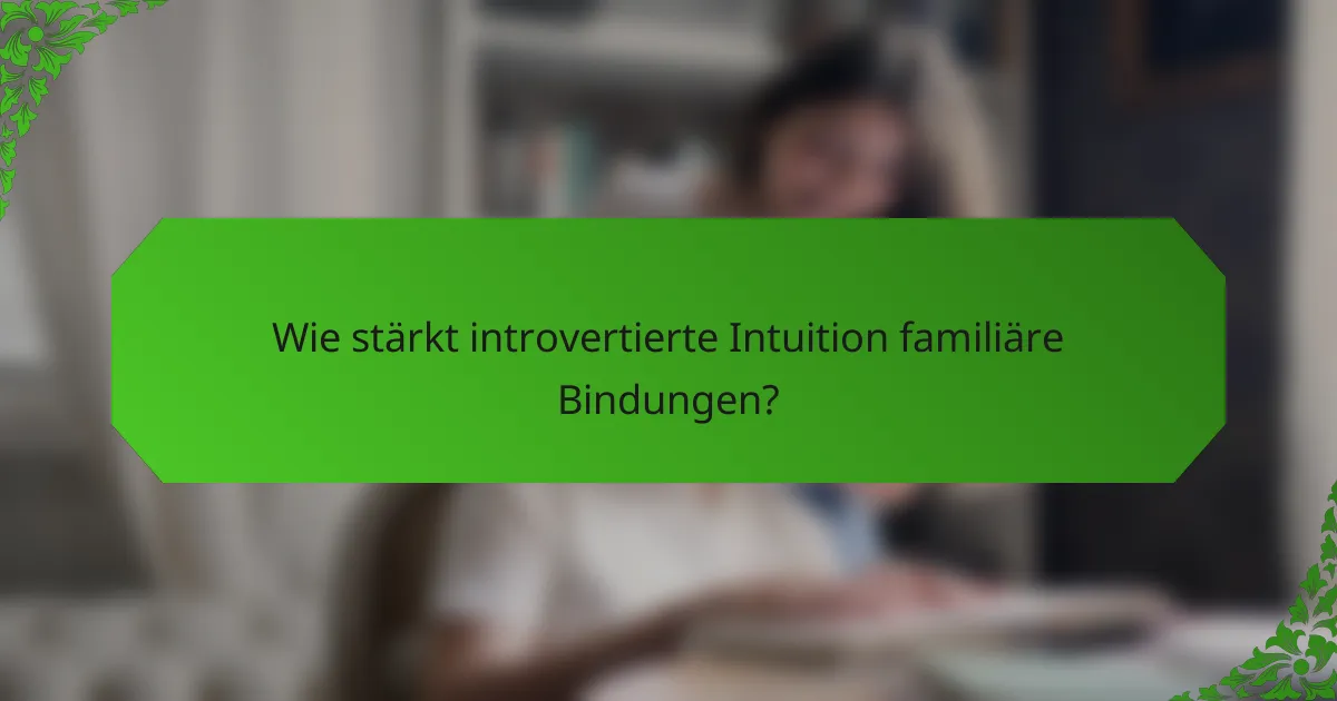 Wie stärkt introvertierte Intuition familiäre Bindungen?