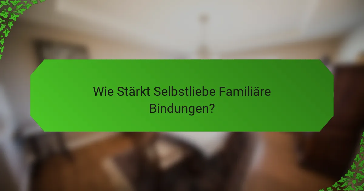Wie Stärkt Selbstliebe Familiäre Bindungen?